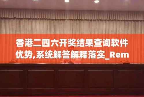 香港二四六开奖结果查询软件优势,系统解答解释落实_RemixOS67.112-8
