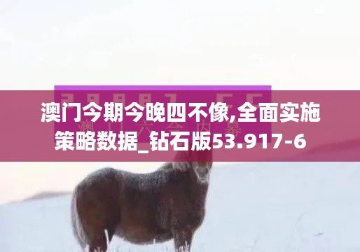 澳门今期今晚四不像,全面实施策略数据_钻石版53.917-6