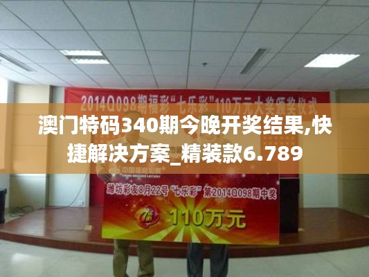 澳门特码340期今晚开奖结果,快捷解决方案_精装款6.789
