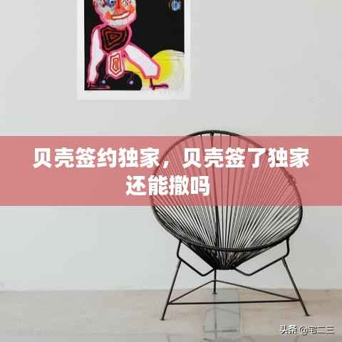 贝壳签约独家，贝壳签了独家还能撤吗 