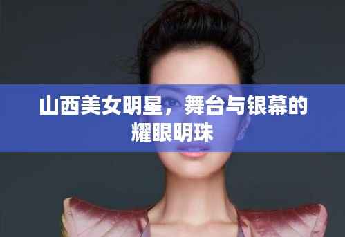 山西美女明星,舞台与银幕的耀眼明珠