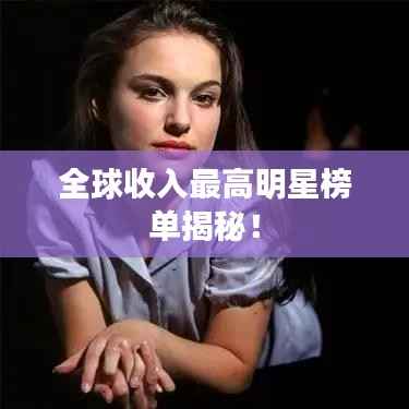全球收入最高明星榜单揭秘!