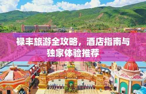禄丰旅游全攻略,酒店指南与独家体验推荐