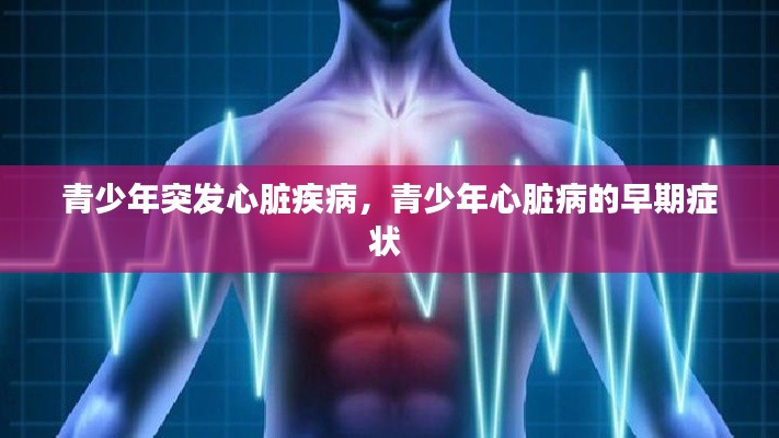 青少年突发心脏疾病,青少年心脏病的早期症状