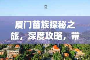 厦门苗族探秘之旅，深度攻略，带你玩转浪漫海滨！