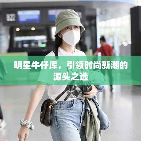 明星牛仔库,引领时尚新潮的源头之选
