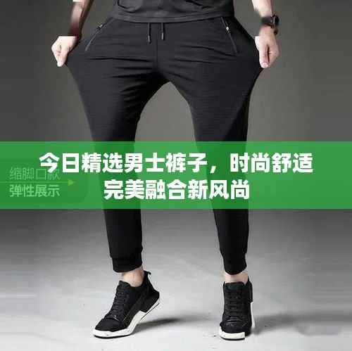 今日精选男士裤子,时尚舒适完美融合新风尚