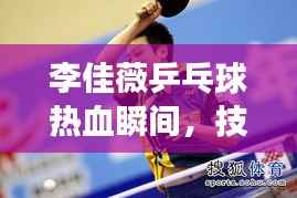 李佳薇乒乓球热血瞬间,技艺超凡展现!