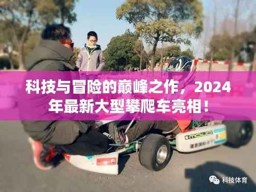 科技与冒险的巅峰之作,2024年最新大型攀爬车亮相!