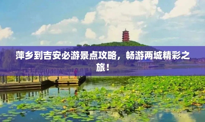 萍乡到吉安必游景点攻略,畅游两城精彩之旅!