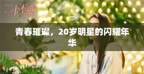 青春璀璨,20岁明星的闪耀年华