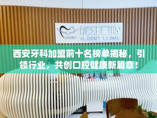 西安牙科加盟前十名榜单揭秘,引领行业,共创口腔健康新篇章!