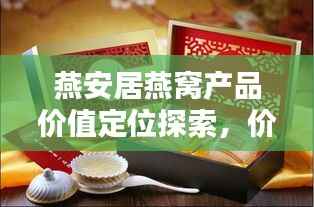 燕安居燕窝产品价值定位探索,价格一览