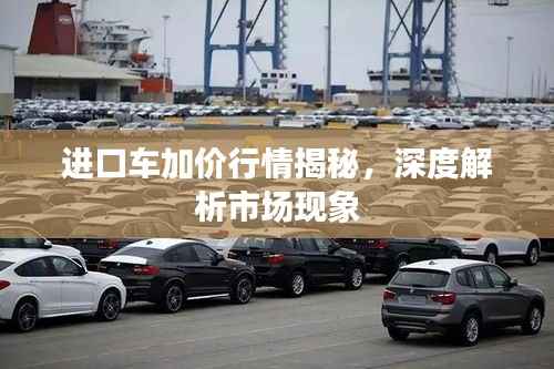 进口车加价行情揭秘,深度解析市场现象